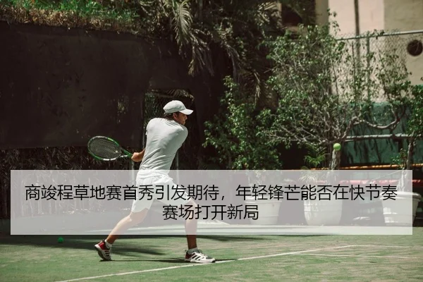 商竣程草地赛首秀引发期待，年轻锋芒能否在快节奏赛场打开新局