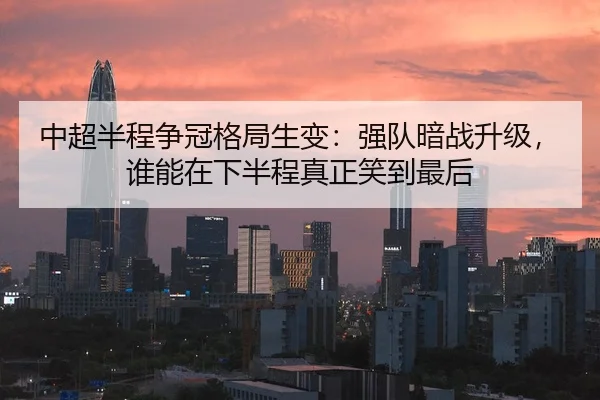 中超半程争冠格局生变：强队暗战升级，谁能在下半程真正笑到最后